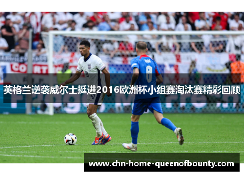 英格兰逆袭威尔士挺进2016欧洲杯小组赛淘汰赛精彩回顾 英格兰逆袭威尔士挺进2016欧洲杯小组赛淘汰赛精彩回顾