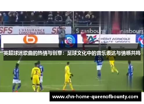 英超球迷歌曲的热情与创意:足球文化中的音乐表达与情感共鸣 英超球迷歌曲的热情与创意:足球文化中的音乐表达与情感共鸣
