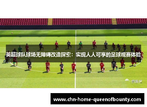 英超球队球场无障碍改造探索:实现人人可享的足球观赛体验 英超球队球场无障碍改造探索:实现人人可享的足球观赛体验