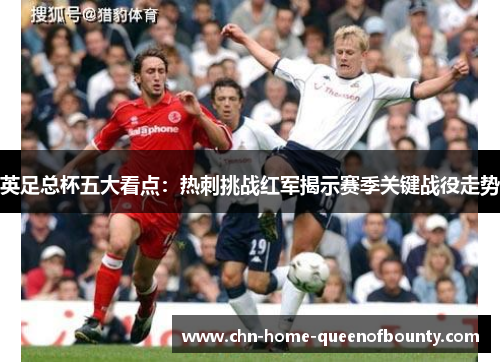 英足总杯五大看点:热刺挑战红军揭示赛季关键战役走势 英足总杯五大看点:热刺挑战红军揭示赛季关键战役走势