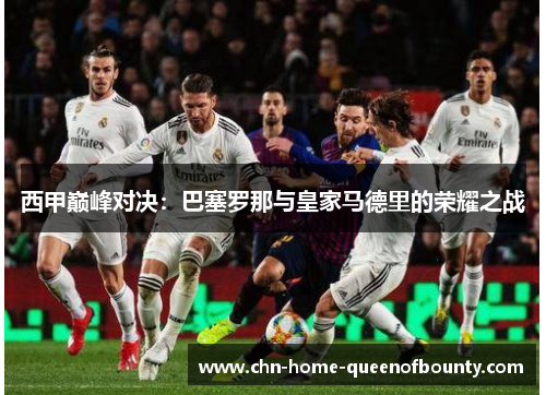 西甲巅峰对决：巴塞罗那与皇家马德里的荣耀之战