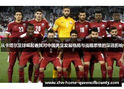 从卡塔尔足球崛起看其对中国男足发展格局与战略思维的深远影响 从卡塔尔足球崛起看其对中国男足发展格局与战略思维的深远影响