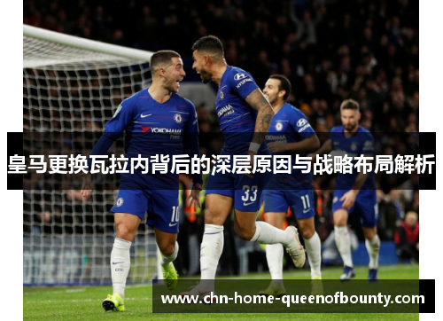 皇马更换瓦拉内背后的深层原因与战略布局解析