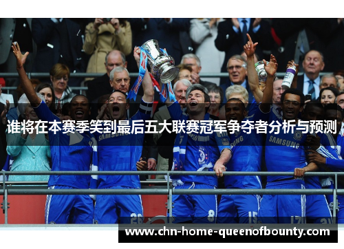 谁将在本赛季笑到最后五大联赛冠军争夺者分析与预测
