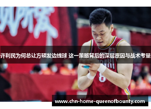 许利民为何总让方硕发边线球 这一策略背后的深层原因与战术考量 许利民为何总让方硕发边线球 这一策略背后的深层原因与战术考量