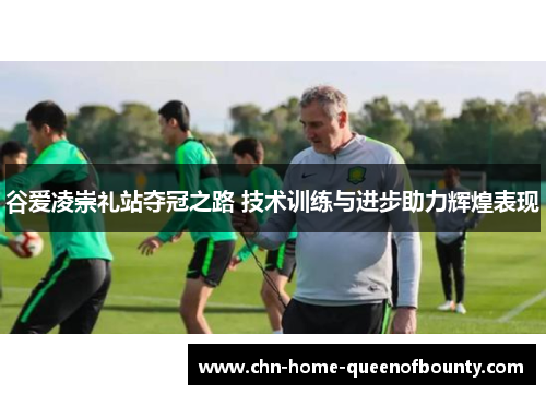 谷爱凌崇礼站夺冠之路 技术训练与进步助力辉煌表现