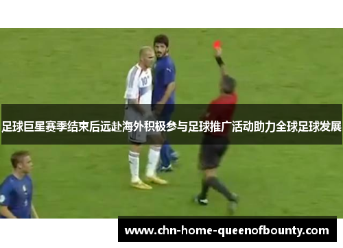 足球巨星赛季结束后远赴海外积极参与足球推广活动助力全球足球发展