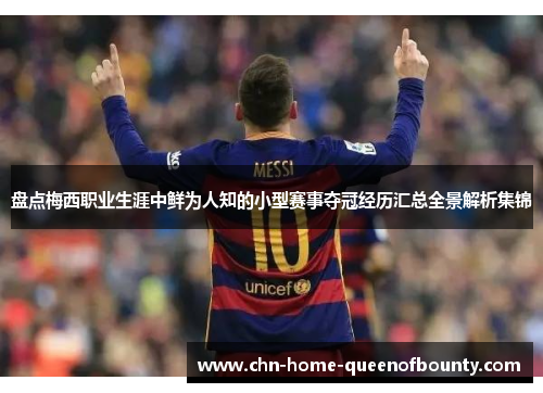 盘点梅西职业生涯中鲜为人知的小型赛事夺冠经历汇总全景解析集锦