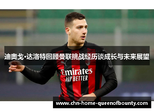 迪奥戈·达洛特回顾曼联挑战经历谈成长与未来展望 迪奥戈·达洛特回顾曼联挑战经历谈成长与未来展望
