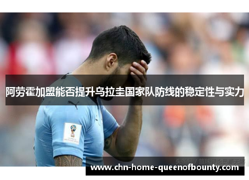 阿劳霍加盟能否提升乌拉圭国家队防线的稳定性与实力