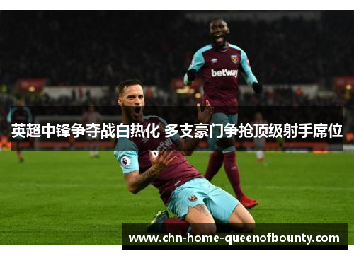 英超中锋争夺战白热化 多支豪门争抢顶级射手席位