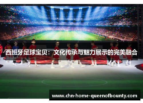 西班牙足球宝贝:文化传承与魅力展示的完美融合 西班牙足球宝贝:文化传承与魅力展示的完美融合