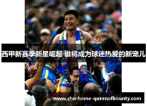 西甲新赛季新星崛起 谁将成为球迷热爱的新宠儿