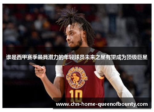 谁是西甲赛季最具潜力的年轻球员未来之星有望成为顶级巨星