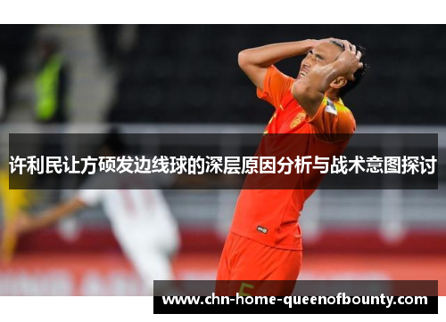 许利民让方硕发边线球的深层原因分析与战术意图探讨
