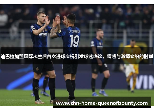 迪巴拉加盟国际米兰后首次进球庆祝引发球迷热议，情感与激情交织的时刻