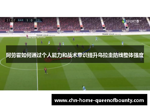 阿劳霍如何通过个人能力和战术意识提升乌拉圭防线整体强度 阿劳霍如何通过个人能力和战术意识提升乌拉圭防线整体强度