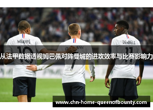 从法甲数据透视姆巴佩对阵曼城的进攻效率与比赛影响力
