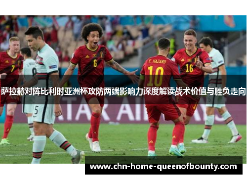 萨拉赫对阵比利时亚洲杯攻防两端影响力深度解读战术价值与胜负走向