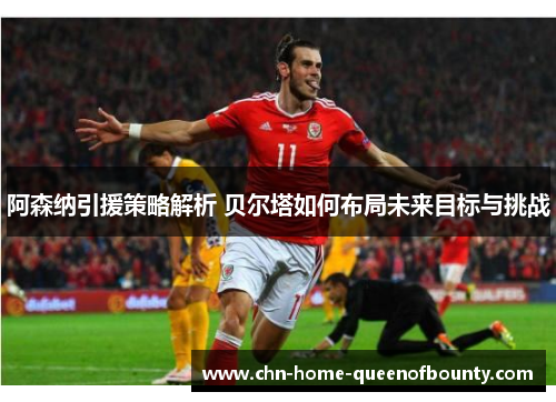 阿森纳引援策略解析 贝尔塔如何布局未来目标与挑战