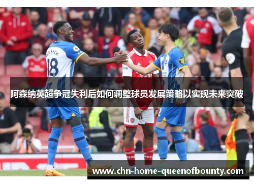 阿森纳英超争冠失利后如何调整球员发展策略以实现未来突破