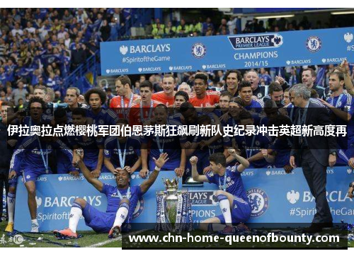 伊拉奥拉点燃樱桃军团伯恩茅斯狂飙刷新队史纪录冲击英超新高度再