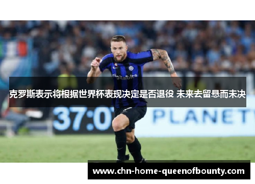 克罗斯表示将根据世界杯表现决定是否退役 未来去留悬而未决