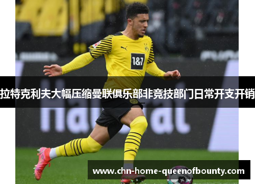 拉特克利夫大幅压缩曼联俱乐部非竞技部门日常开支开销 拉特克利夫大幅压缩曼联俱乐部非竞技部门日常开支开销