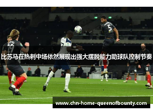 比苏马在热刺中场依然展现出强大摆脱能力助球队控制节奏