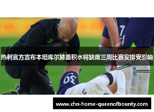 热刺官方宣布本坦库尔膝盖积水将缺席三周比赛安排受影响