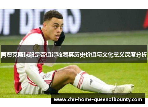 阿贾克斯球服是否值得收藏其历史价值与文化意义深度分析 阿贾克斯球服是否值得收藏其历史价值与文化意义深度分析