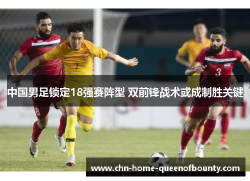 中国男足锁定18强赛阵型 双前锋战术或成制胜关键 中国男足锁定18强赛阵型 双前锋战术或成制胜关键