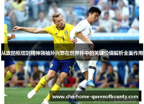 从攻防枢纽到精神领袖孙兴慜在世界杯中的关键价值解析全面作用