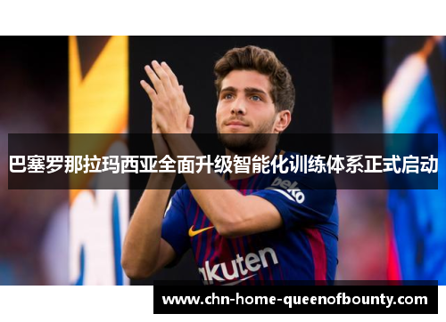 巴塞罗那拉玛西亚全面升级智能化训练体系正式启动 巴塞罗那拉玛西亚全面升级智能化训练体系正式启动