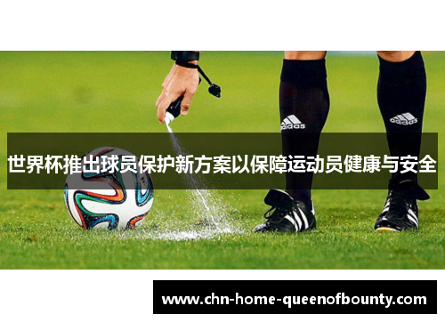 世界杯推出球员保护新方案以保障运动员健康与安全 世界杯推出球员保护新方案以保障运动员健康与安全