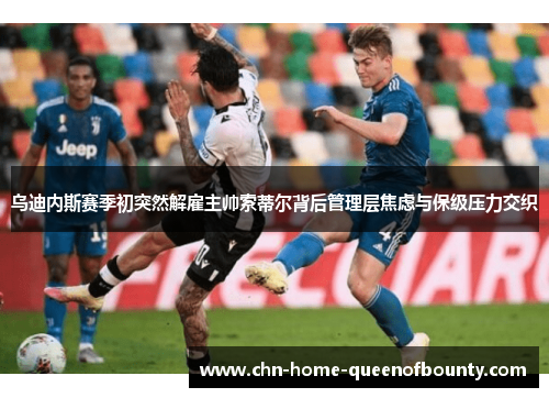 乌迪内斯赛季初突然解雇主帅索蒂尔背后管理层焦虑与保级压力交织